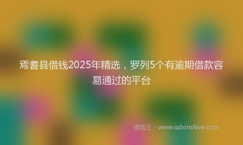 焉耆县借钱2025年精选，罗列5个有逾期借款容易通过的平台