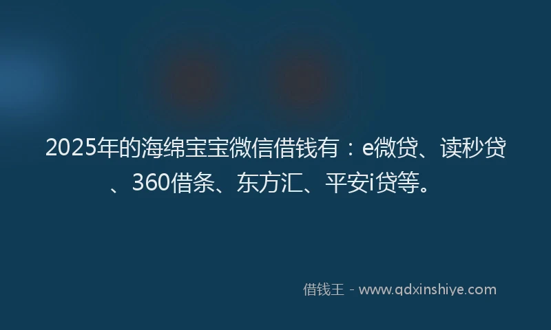 2025年的海绵宝宝微信借钱有：e微贷、读秒贷、360借条、东方汇、平安i贷等。