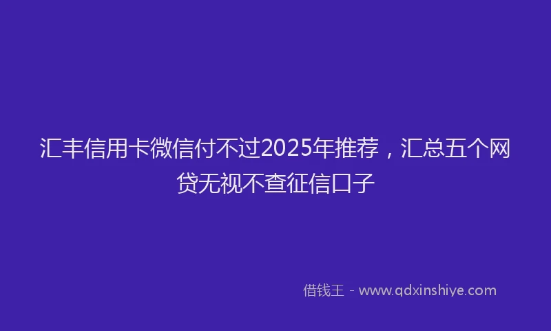 汇丰信用卡微信付不过2025年推荐，汇总五个网贷无视不查征信口子
