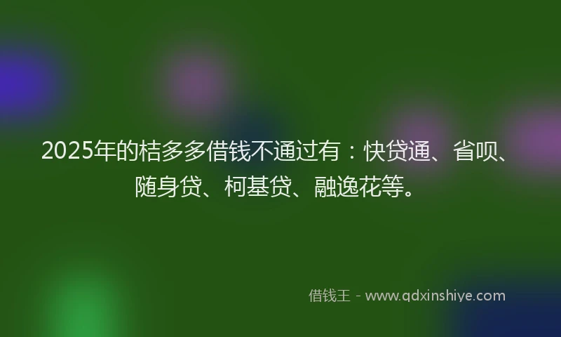 2025年的桔多多借钱不通过有：快贷通、省呗、随身贷、柯基贷、融逸花等。
