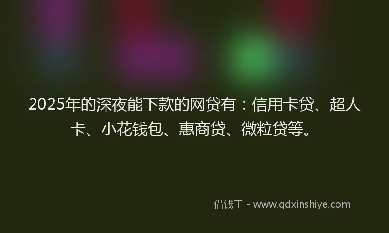 2025年的深夜能下款的网贷有：信用卡贷、超人卡、小花钱包、惠商贷、微粒贷等。