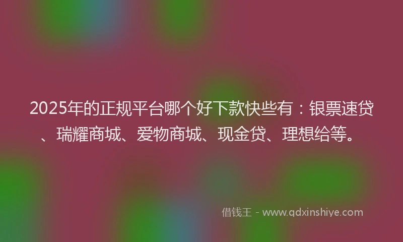 2025年的正规平台哪个好下款快些有：银票速贷、瑞耀商城、爱物商城、现金贷、理想给等。