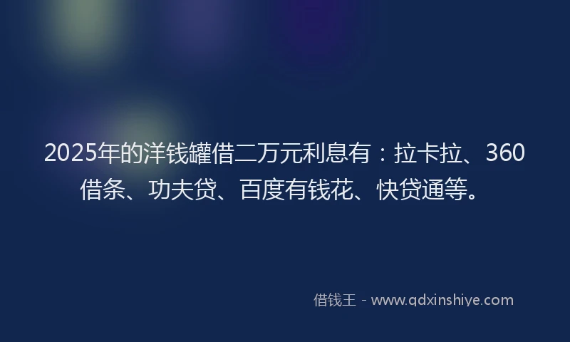 2025年的洋钱罐借二万元利息有：拉卡拉、360借条、功夫贷、百度有钱花、快贷通等。