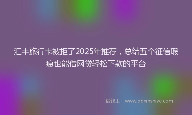 汇丰旅行卡被拒了2025年推荐，总结五个征信瑕疵也能借网贷轻松下款的平台