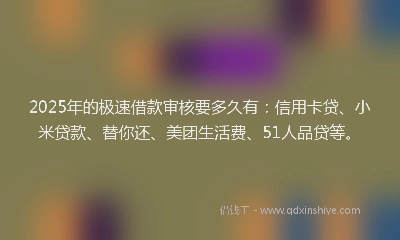 2025年的极速借款审核要多久有：信用卡贷、小米贷款、替你还、美团生活费、51人品贷等。