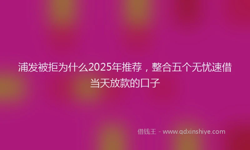 浦发被拒为什么2025年推荐，整合五个无忧速借当天放款的口子