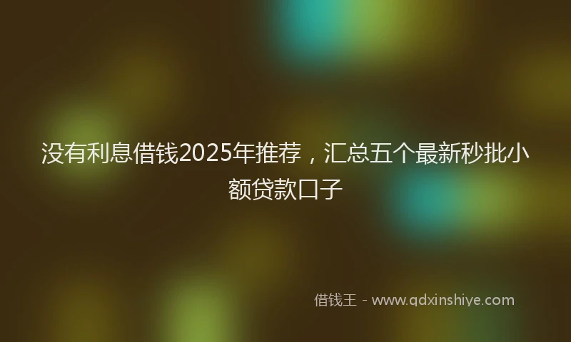 没有利息借钱2025年推荐，汇总五个最新秒批小额贷款口子