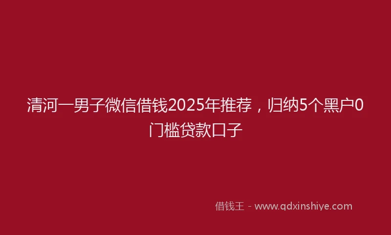 清河一男子微信借钱2025年推荐，归纳5个黑户0门槛贷款口子