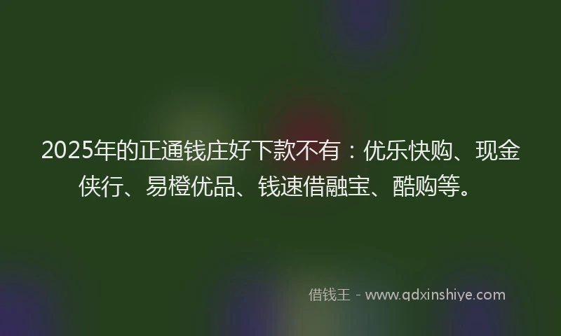 2025年的正通钱庄好下款不有：优乐快购、现金侠行、易橙优品、钱速借融宝、酷购等。