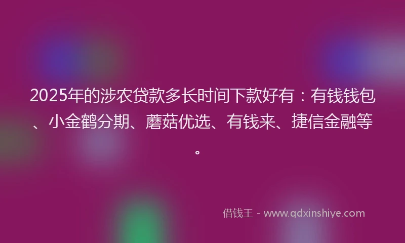 2025年的涉农贷款多长时间下款好有：有钱钱包、小金鹤分期、蘑菇优选、有钱来、捷信金融等。