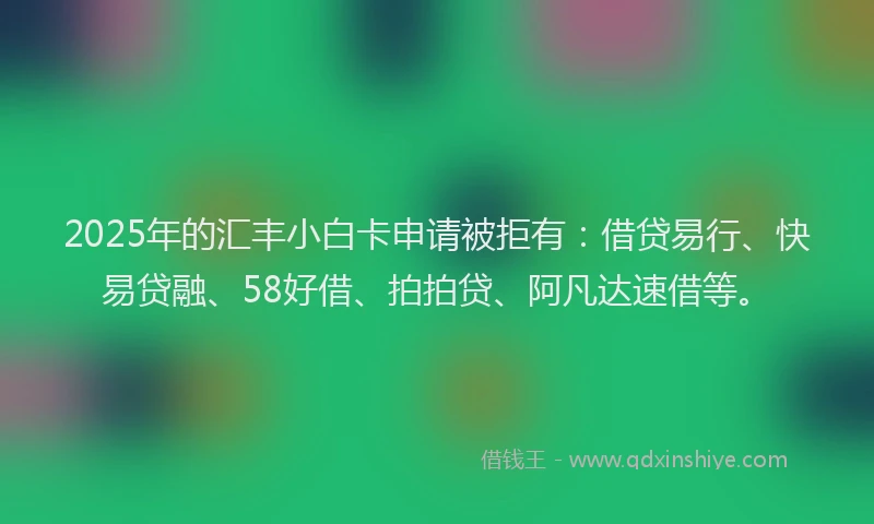 2025年的汇丰小白卡申请被拒有:借贷易行、快易贷融、58好借、拍拍贷、阿凡达速借等。