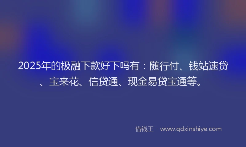 2025年的极融下款好下吗有：随行付、钱站速贷、宝来花、信贷通、现金易贷宝通等。