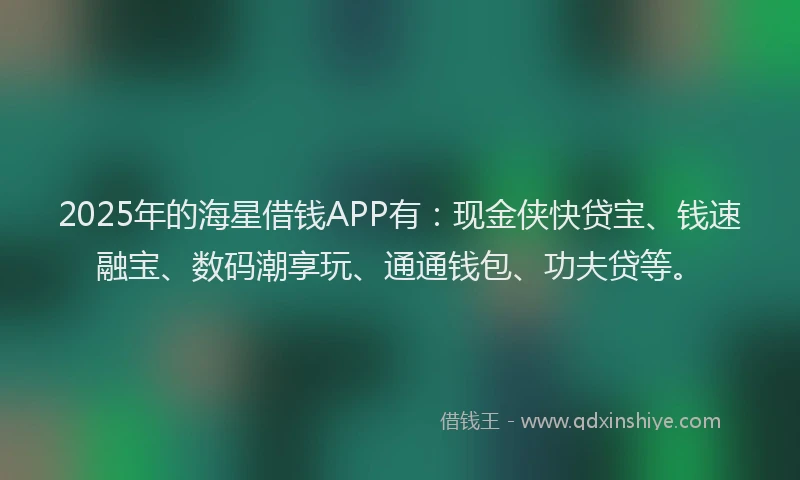 2025年的海星借钱APP有：现金侠快贷宝、钱速融宝、数码潮享玩、通通钱包、功夫贷等。