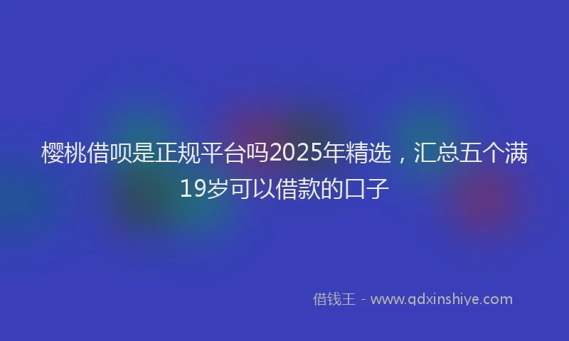 樱桃借呗是正规平台吗2025年精选，汇总五个满19岁可以借款的口子
