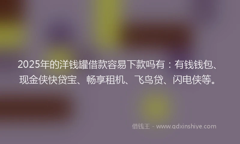 2025年的洋钱罐借款容易下款吗有：有钱钱包、现金侠快贷宝、畅享租机、飞鸟贷、闪电侠等。