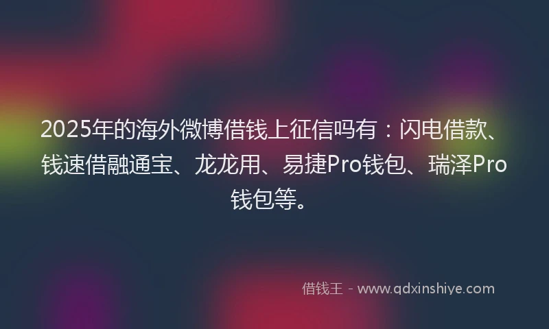 2025年的海外微博借钱上征信吗有：闪电借款、钱速借融通宝、龙龙用、易捷Pro钱包、瑞泽Pro钱包等。