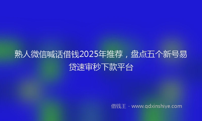 熟人微信喊话借钱2025年推荐，盘点五个新号易贷速审秒下款平台