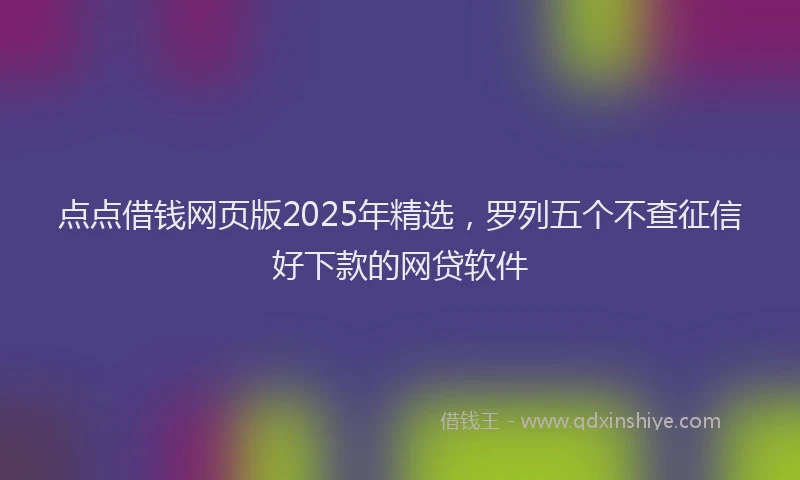 点点借钱网页版2025年精选，罗列五个不查征信好下款的网贷软件