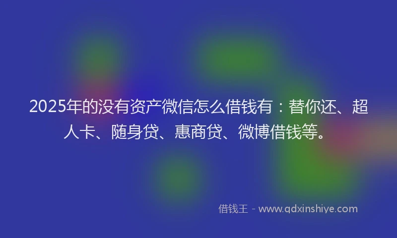 2025年的没有资产微信怎么借钱有：替你还、超人卡、随身贷、惠商贷、微博借钱等。