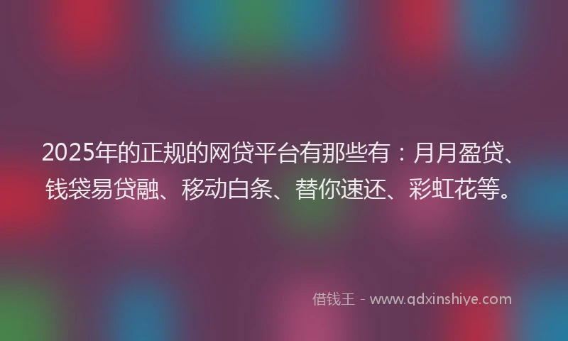 2025年的正规的网贷平台有那些有：月月盈贷、钱袋易贷融、移动白条、替你速还、彩虹花等。