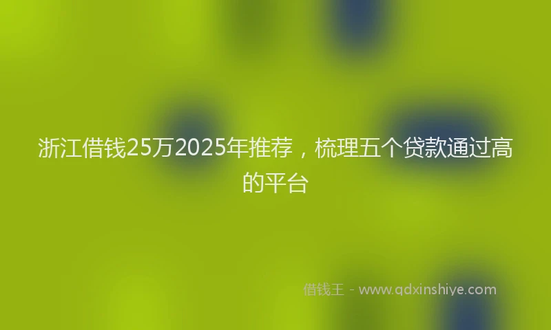 浙江借钱25万2025年推荐，梳理五个贷款通过高的平台