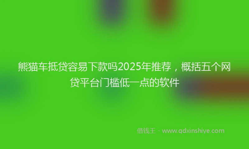 熊猫车抵贷容易下款吗2025年推荐，概括五个网贷平台门槛低一点的软件