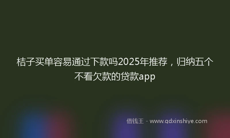 桔子买单容易通过下款吗2025年推荐，归纳五个不看欠款的贷款app