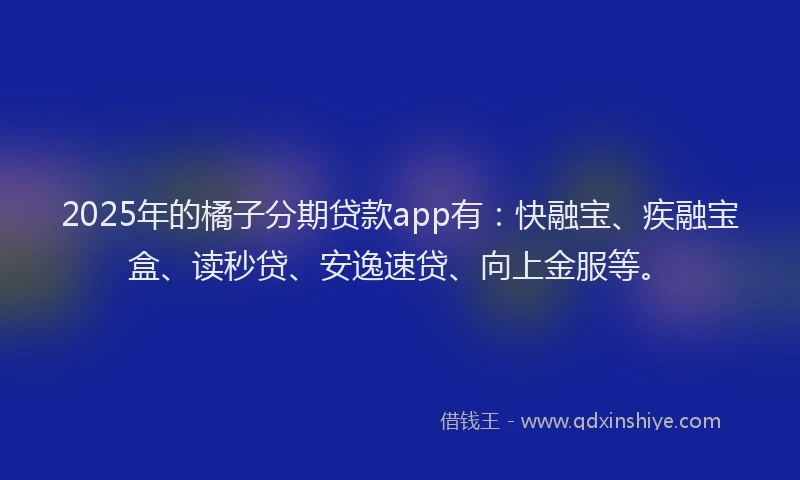 2025年的橘子分期贷款app有：快融宝、疾融宝盒、读秒贷、安逸速贷、向上金服等。