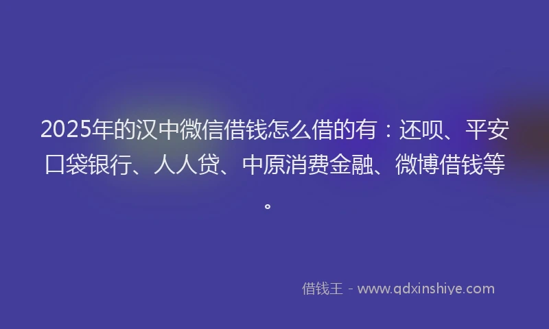 2025年的汉中微信借钱怎么借的有：还呗、平安口袋银行、人人贷、中原消费金融、微博借钱等。
