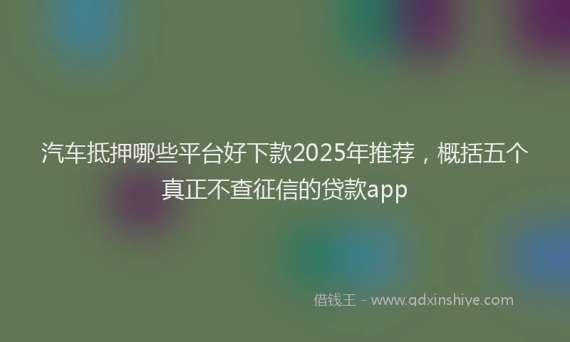 汽车抵押哪些平台好下款2025年推荐，概括五个真正不查征信的贷款app