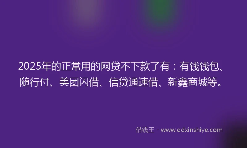2025年的正常用的网贷不下款了有：有钱钱包、随行付、美团闪借、信贷通速借、新鑫商城等。