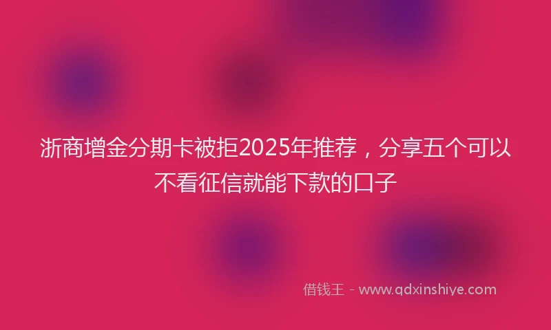 浙商增金分期卡被拒2025年推荐，分享五个可以不看征信就能下款的口子