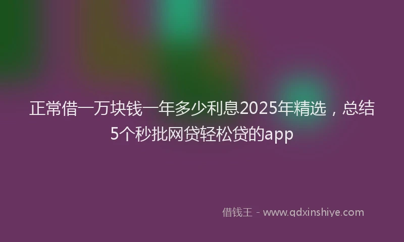 正常借一万块钱一年多少利息2025年精选，总结5个秒批网贷轻松贷的app