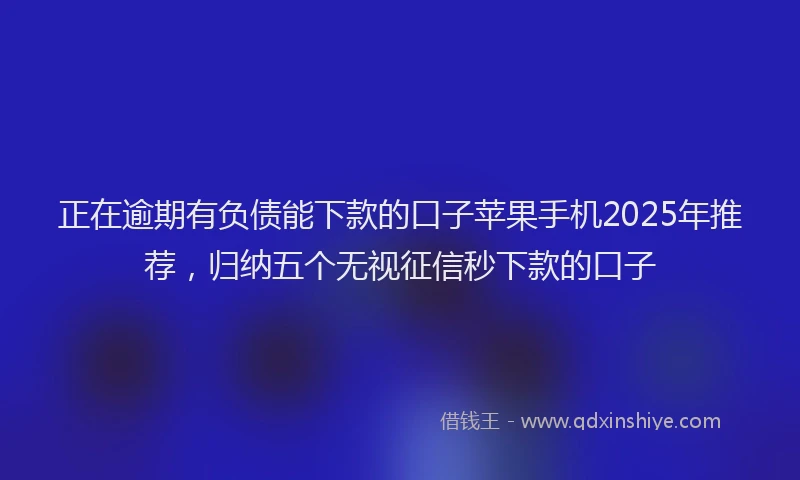 正在逾期有负债能下款的口子苹果手机2025年推荐，归纳五个无视征信秒下款的口子