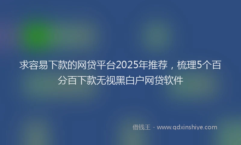 求容易下款的网贷平台2025年推荐，梳理5个百分百下款无视黑白户网贷软件