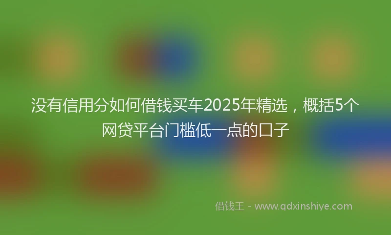没有信用分如何借钱买车2025年精选，概括5个网贷平台门槛低一点的口子