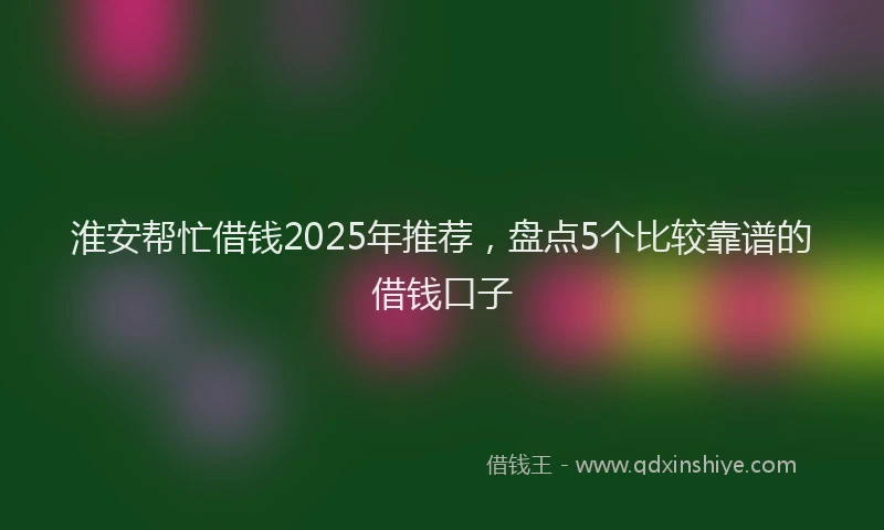 淮安帮忙借钱2025年推荐，盘点5个比较靠谱的借钱口子