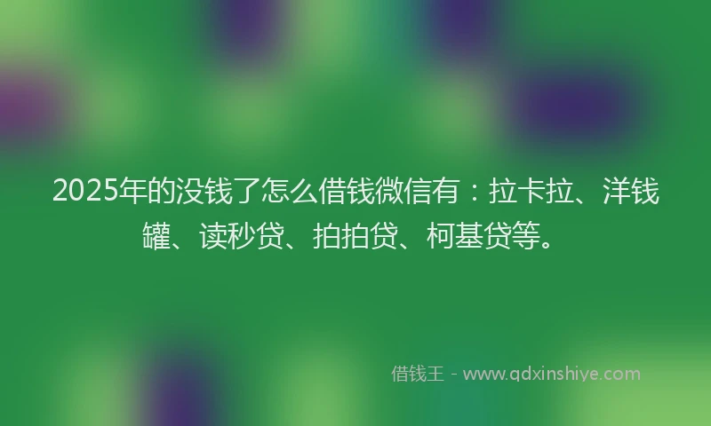 2025年的没钱了怎么借钱微信有：拉卡拉、洋钱罐、读秒贷、拍拍贷、柯基贷等。