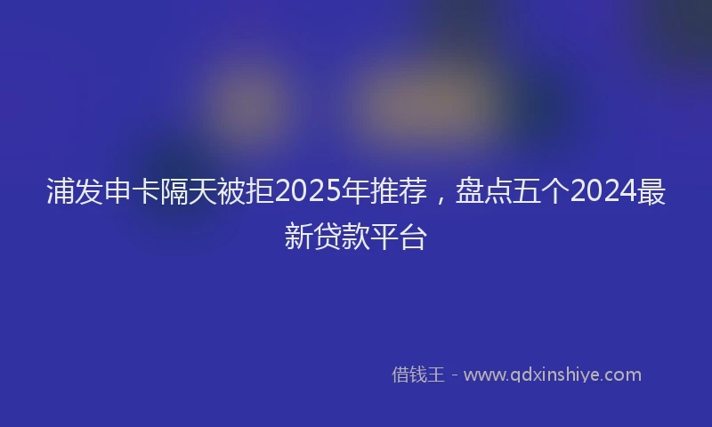 浦发申卡隔天被拒2025年推荐，盘点五个2024最新贷款平台