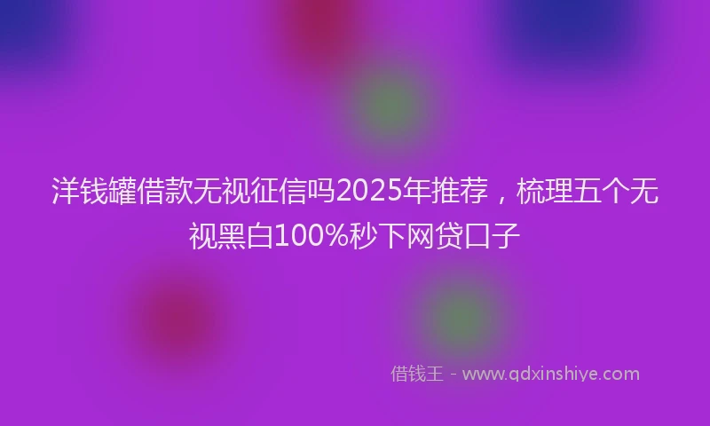 洋钱罐借款无视征信吗2025年推荐，梳理五个无视黑白100%秒下网贷口子