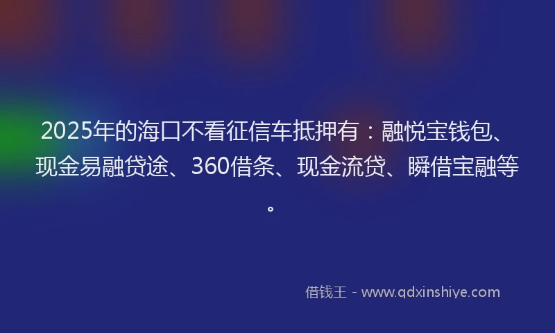 2025年的海口不看征信车抵押有：融悦宝钱包、现金易融贷途、360借条、现金流贷、瞬借宝融等。