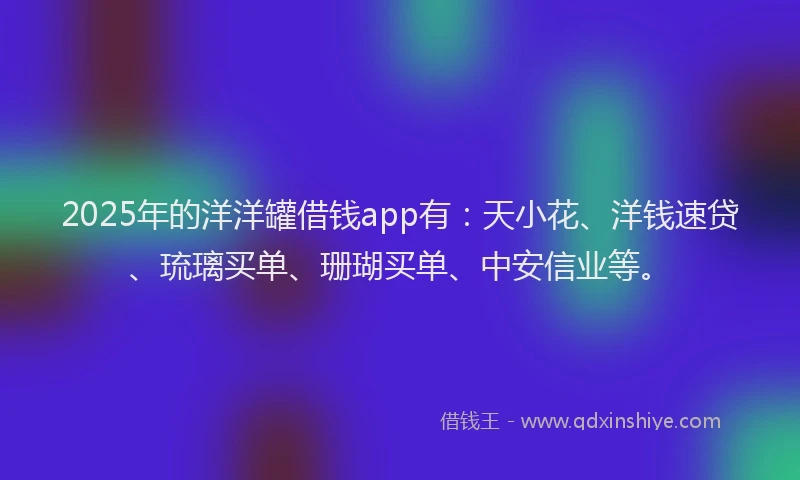 2025年的洋洋罐借钱app有：天小花、洋钱速贷、琉璃买单、珊瑚买单、中安信业等。
