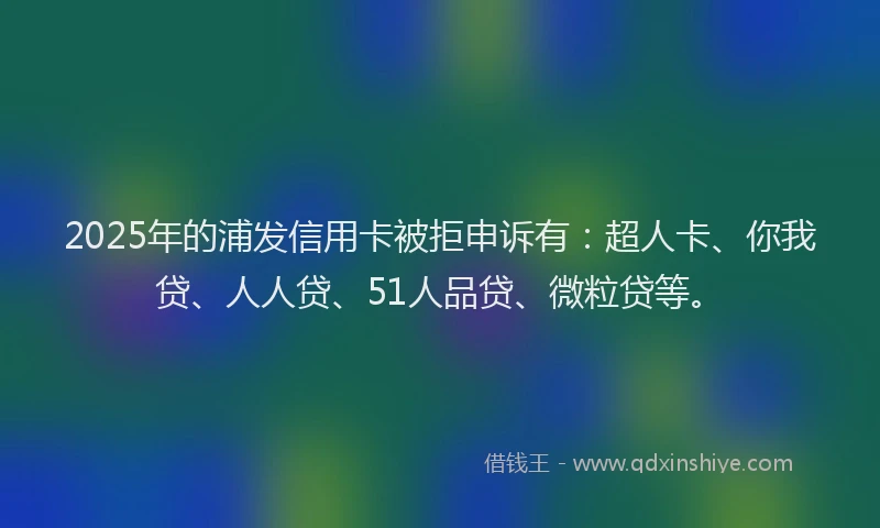 2025年的浦发信用卡被拒申诉有：超人卡、你我贷、人人贷、51人品贷、微粒贷等。