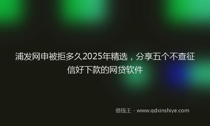 浦发网申被拒多久2025年精选，分享五个不查征信好下款的网贷软件