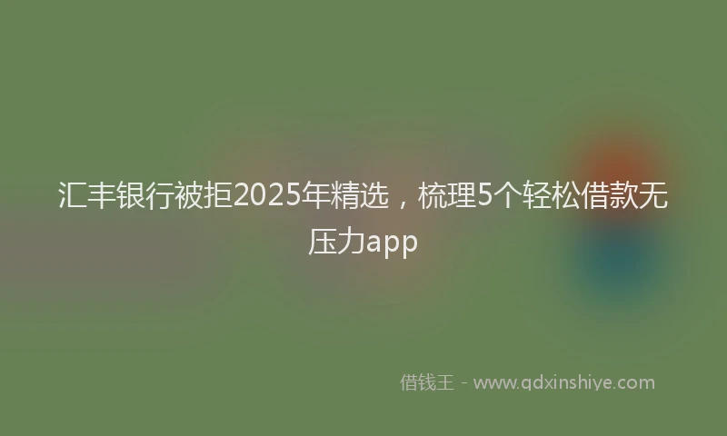 汇丰银行被拒2025年精选，梳理5个轻松借款无压力app