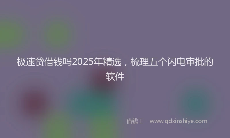 极速贷借钱吗2025年精选，梳理五个闪电审批的软件