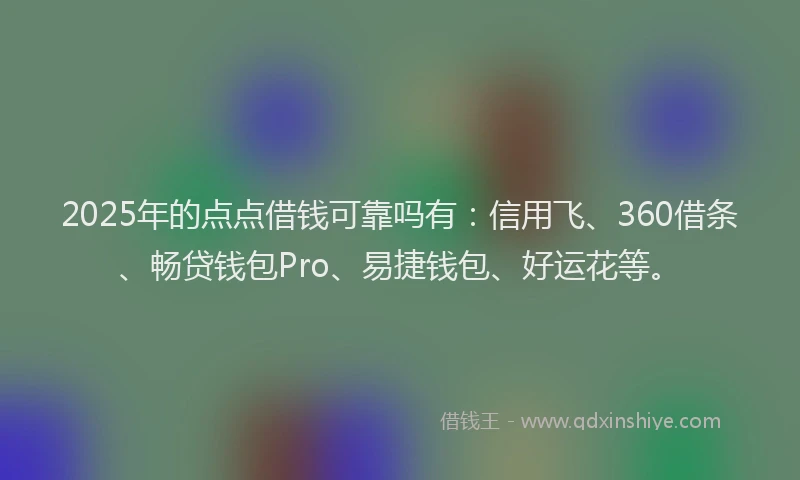 2025年的点点借钱可靠吗有：信用飞、360借条、畅贷钱包Pro、易捷钱包、好运花等。