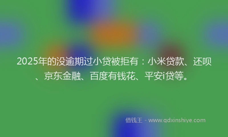 2025年的没逾期过小贷被拒有：小米贷款、还呗、京东金融、百度有钱花、平安i贷等。
