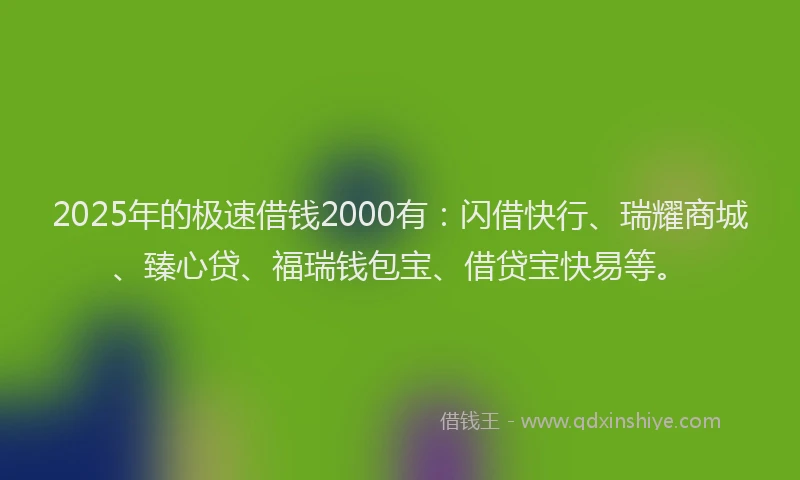 2025年的极速借钱2000有：闪借快行、瑞耀商城、臻心贷、福瑞钱包宝、借贷宝快易等。