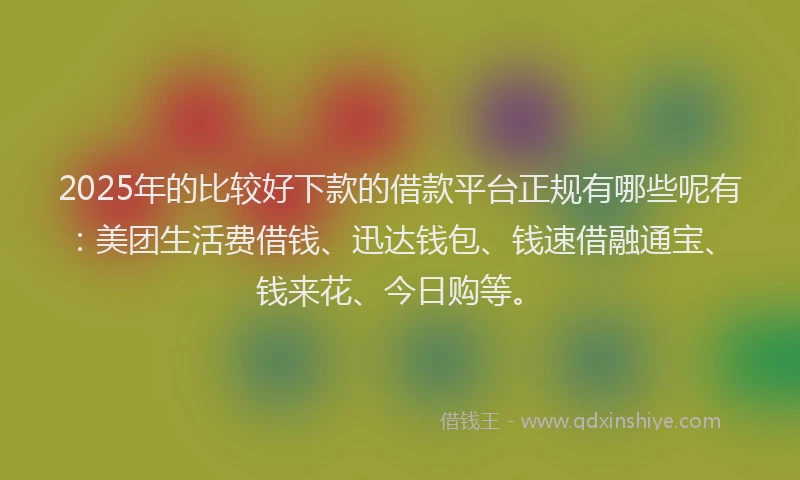 2025年的比较好下款的借款平台正规有哪些呢有：美团生活费借钱、迅达钱包、钱速借融通宝、钱来花、今日购等。